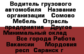 Водитель грузового автомобиля › Название организации ­ Сомово-Мебель › Отрасль предприятия ­ Другое › Минимальный оклад ­ 15 000 - Все города Работа » Вакансии   . Мордовия респ.,Саранск г.